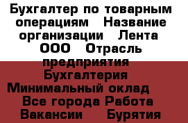 Бухгалтер по товарным операциям › Название организации ­ Лента, ООО › Отрасль предприятия ­ Бухгалтерия › Минимальный оклад ­ 1 - Все города Работа » Вакансии   . Бурятия респ.